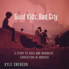 Good Kids, Bad City: A Story of Race and Wrongful Conviction in America Audiobook, by Kyle Swenson