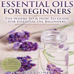 Essential Oils for Beginners: The Where To & How To Guide For Essential Oil Beginners Audiobook, by Mary Jones