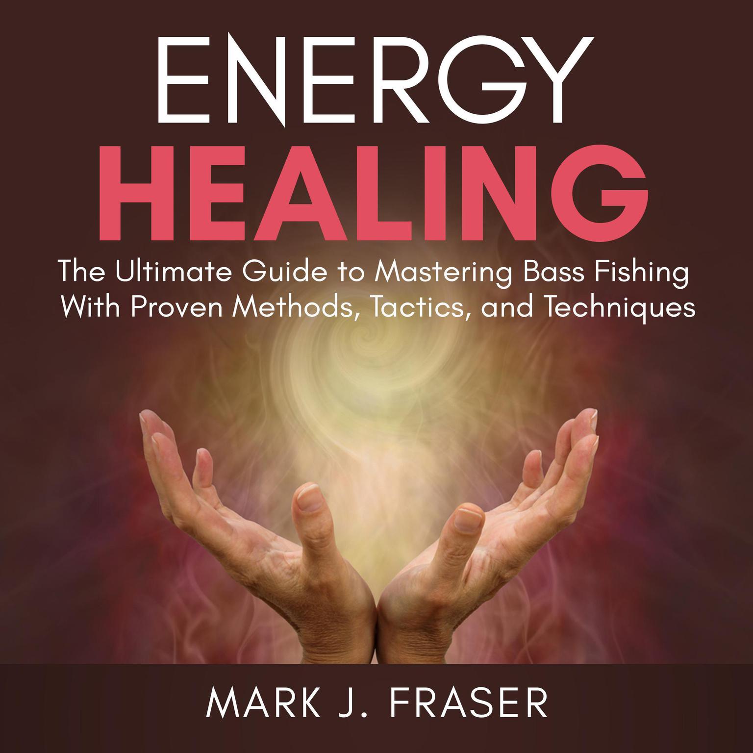 Energy Healing: The Ultimate Guide to Achieving Optimal Health with Powerful Energy Healing Techniques Audiobook, by Mark J. Fraser