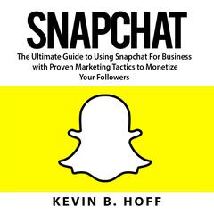 Snapchat: The Ultimate Guide to Using Snapchat For Business with Proven Marketing Tactics to Monetize Your Followers Audiobook, by Kevin B. Hoff
