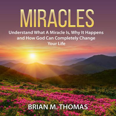 Miracles: Understand What A Miracle Is, Why It Happens and How God Can Completely Change Your Life Audiobook, by Brian M. Thomas