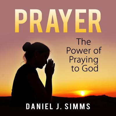 Prayer: The Power of Praying to God Audiobook, by Daniel J. Simms