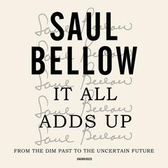It All Adds Up: From the Dim Past to the Uncertain Future; A Nonfiction Collection Audiobook, by Saul Bellow