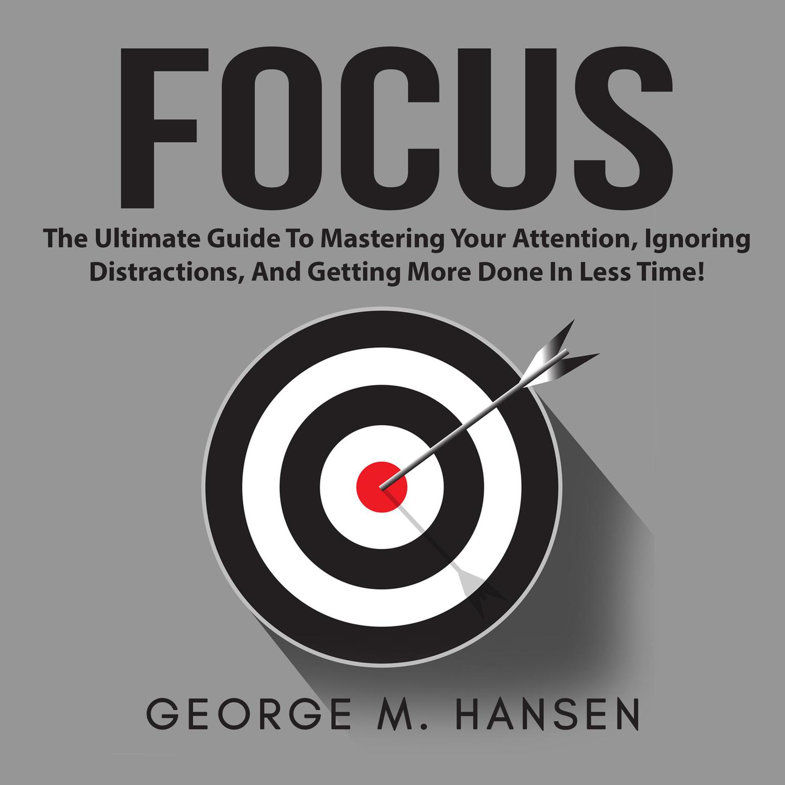 Focus: The Ultimate Guide To Mastering Your Attention, Ignoring Distractions, And Getting More Done In Less Time! Audiobook, by George M. Hansen