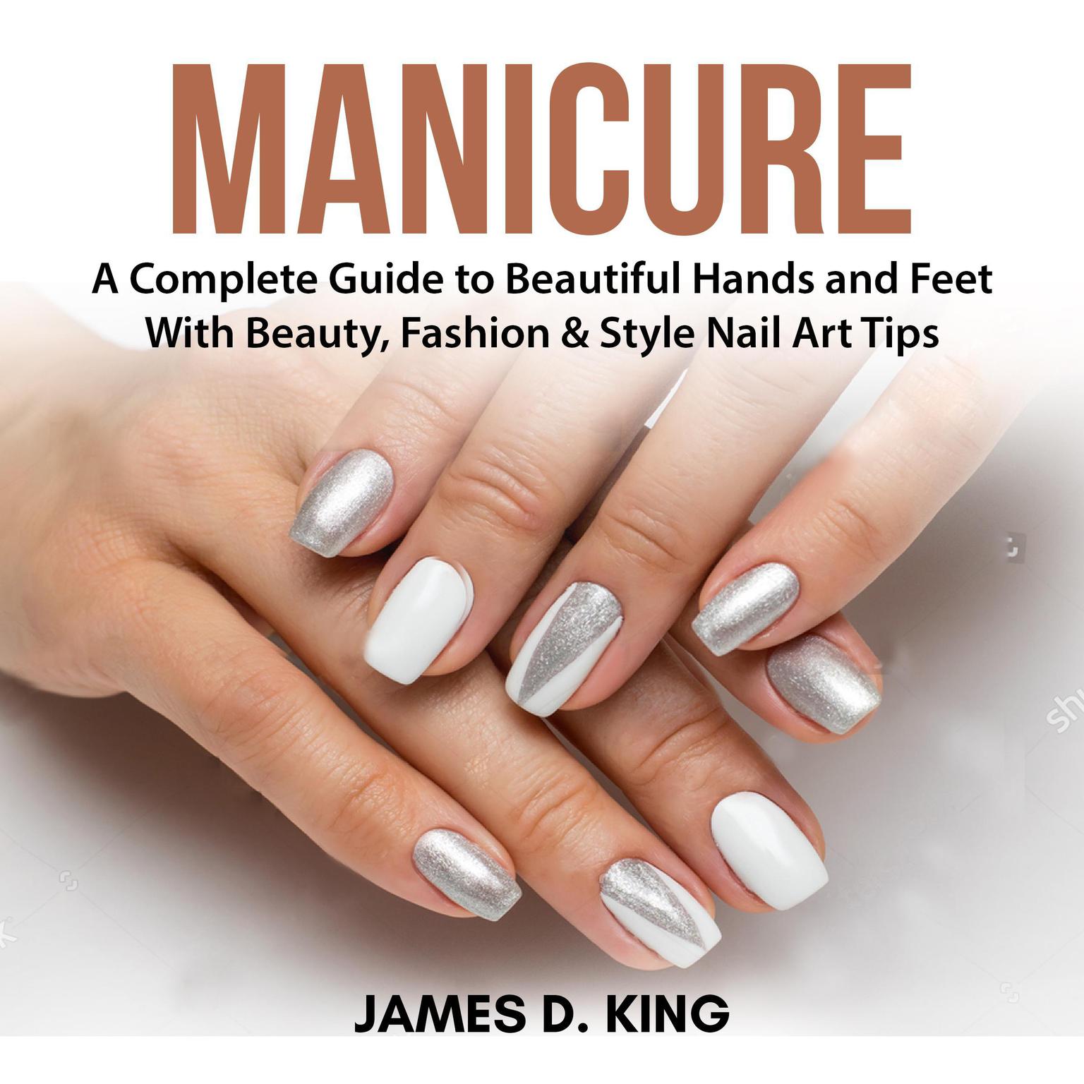 Manicure: A Complete Guide to Beautiful Hands and Feet With Beauty, Fashion & Style Nail Art Tips Audiobook, by James D. King