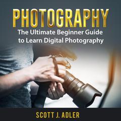 Photography: The Ultimate Beginner Guide to Learn Digital Photography Audiobook, by Scott J. Adler