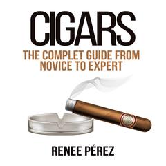 Cigars: The Complete Guide From Novice to Expert Audiobook, by Renee Pérez