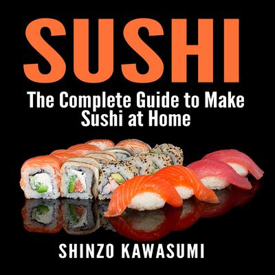 Sushi: The Complete Guide to Make Sushi at Home Audiobook, by Shinzo Kawasumi