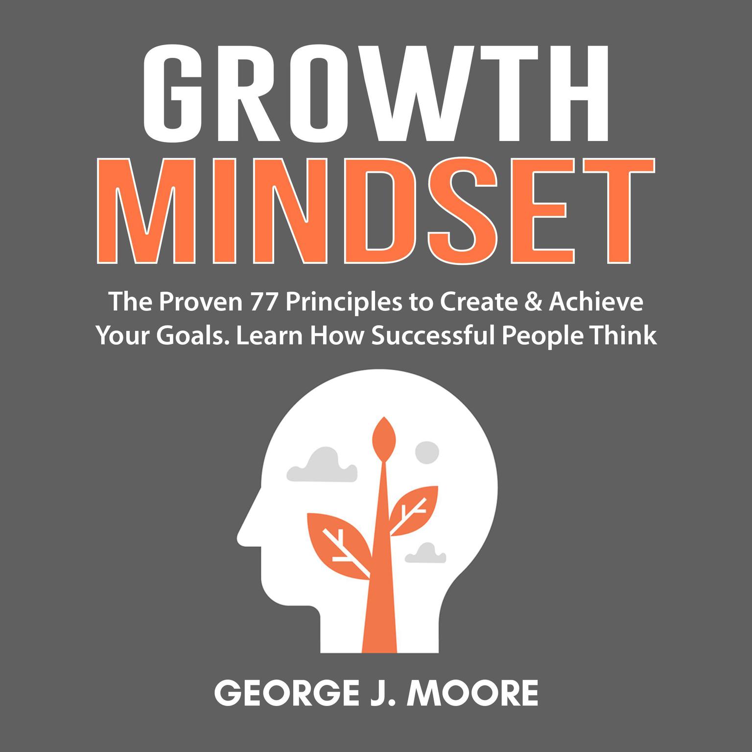 Growth Mindset:  The Proven 77 Principles to Create & Achieve Your Goals. Learn How Successful People Think Audiobook, by George J. Moore