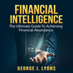 Financial Intelligence: The Ultimate Guide To Achieving Financial Abundance Audiobook, by George J. Lyons