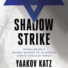Shadow Strike: Inside Israels Secret Mission to Eliminate Syrian Nuclear Power Audiobook, by Yaakov Katz