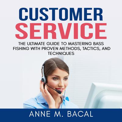 Customer Service: The Ultimate Guide to Learning the Art of Customer Experience Excellence Audiobook, by Anne M. Bacal