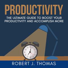 Productivity: The Ultimate Guide to Boost Your Productivity and Accomplish More Audiobook, by Robert J. Thomas