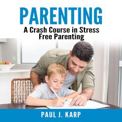 Parenting: A Crash Course in Stress Free Parenting Audiobook, by Paul J. Karp