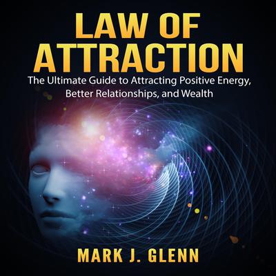 Law of Attraction: The Ultimate Guide to Attracting Positive Energy, Better Relationships, and Wealth Audiobook, by Mark J. Glenn