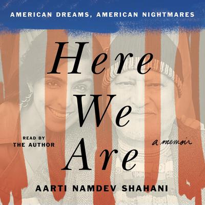 Here We Are: American Dreams, American Nightmares (A Memoir) Audiobook, by Aarti Namdev Shahani