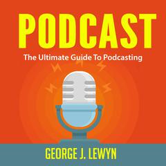 Podcast: The Ultimate Guide To Podcasting Audiobook, by George J. Lewyn