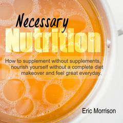 Necessary Nutrition: How to Supplement Without Supplements, Nourish Yourself Without a Complete Diet Makeover and Feel Great Everyday Audiobook, by Eric Morrison