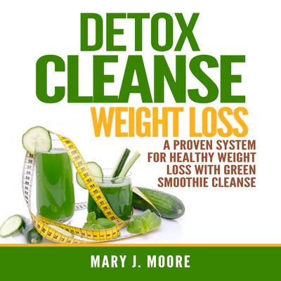 Detox Cleanse Weight Loss: A Proven System for Healthy Weight Loss With Green Smoothie Cleanse Audiobook, by Mary J. Moore