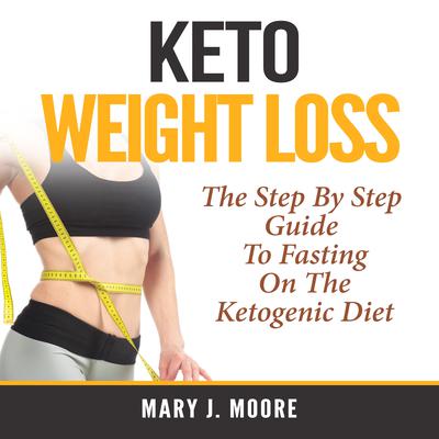 Keto Weight Loss: The Step By Step Guide To Fasting On The Ketogenic Diet Audiobook, by Mary J. Moore
