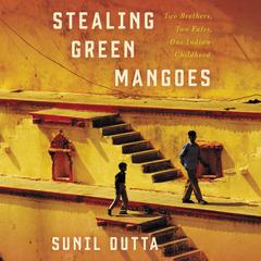 Stealing Green Mangoes: Two Brothers, Two Fates, One Indian Childhood Audiobook, by Sunil Dutta