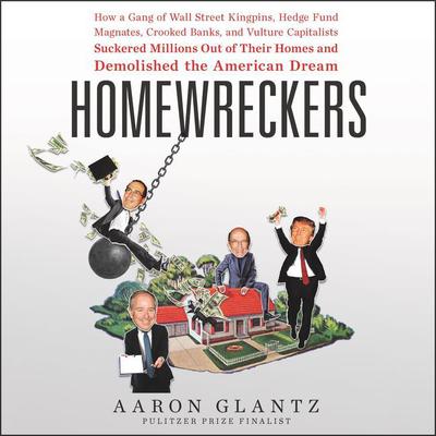 Homewreckers: How a Gang of Wall Street Kingpins, Hedge Fund Magnates, Crooked Banks, and Vulture Capitalists Suckered Millions Out of Their Homes and Demolished the American Dream Audiobook, by Aaron Glantz