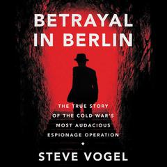 Betrayal in Berlin: The True Story of the Cold War's Most Audacious Espionage Operation Audiobook, by 