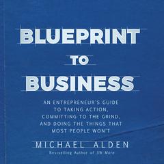 Blueprint to Business: An Entrepreneurs Guide to Taking Action, Committing to the Grind, And Doing the Things That Most People Wont  Audiobook, by Michael Alden
