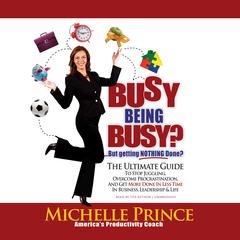 Busy Being Busy … But Getting Nothing Done?: The Ultimate Guide to Stop Juggling, Overcome Procrastination, and Get More Done in Less Time in Business, Leadership & Life Audiobook, by Michelle Prince