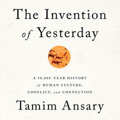 The Invention of Yesterday: A 50,000-Year History of Human Culture, Conflict, and Connection Audiobook, by Tamim Ansary