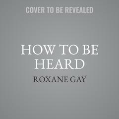 How to be Heard Audibook, by Roxane Gay