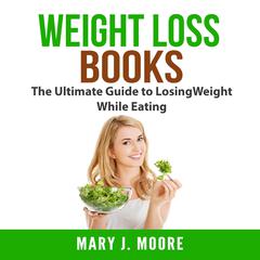 Weight Loss Books: The Ultimate Guide to Losing Weight While Eating Audiobook, by Mary J. Moore
