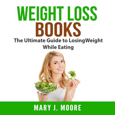 Weight Loss Books: The Ultimate Guide to Losing Weight While Eating Audiobook, by Mary J. Moore