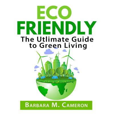 Eco Friendly: The Utlimate Guide to Green Living Audiobook, by Barbara M. Cameron