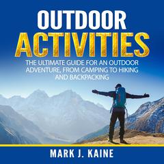 Outdoor Activities: The Ultimate Guide for An Outdoor Adventure, from Camping to Hiking and Backpacking Audiobook, by Mark J. Kaine