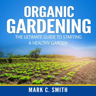 Organic Gardening: The Ultimate Guide to Starting a Healthy Garden Audiobook, by Mark C. Smith