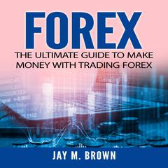 Forex: The Ultimate Guide to Make Money With Trading Forex Audiobook, by Jay M. Brown
