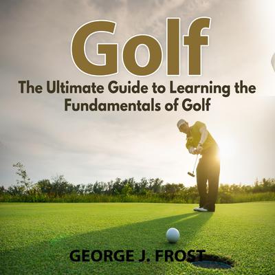 Golf: The Ultimate Guide to Learning the Fundamentals of Golf Audiobook, by George J. Frost