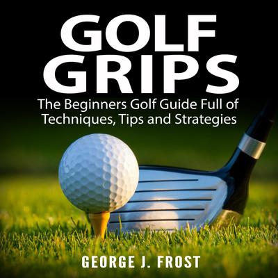 Golf Grips: The Beginners Golf Guide Full of Techniques, Tips and Strategies.  Audiobook, by George J. Frost