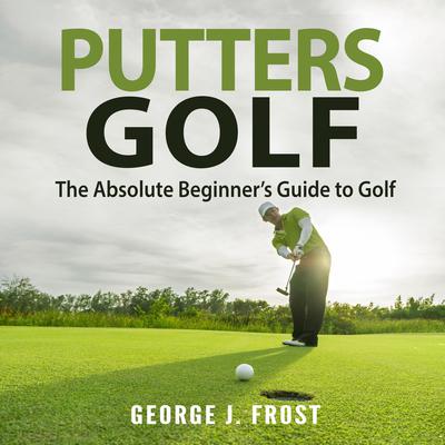 Putters Golf: The Absolute Beginner’s Guide to Golf Audiobook, by George J. Frost