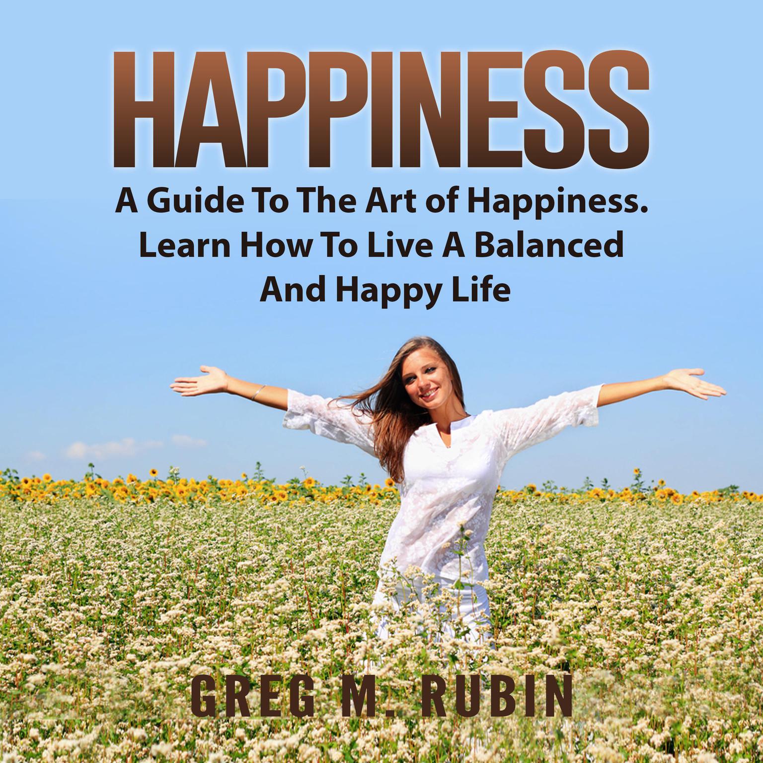 Happiness: A Guide To The Art of Happiness. Learn How To Live A Balanced And Happy Life Audiobook, by Greg M. Rubin