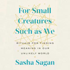 For Small Creatures Such as We: Rituals for Finding Meaning in Our Unlikely World Audiobook, by Sasha Sagan