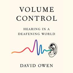 Volume Control: Hearing in a Deafening World Audiobook, by David Owen