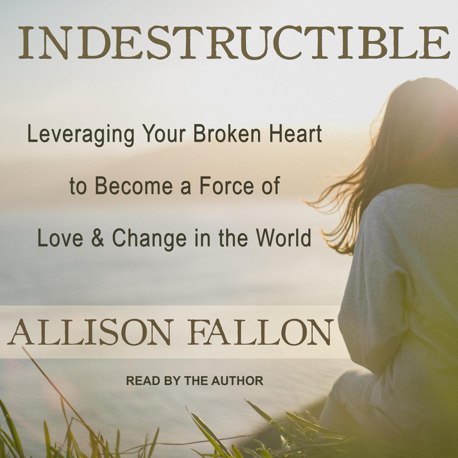 Indestructible: Leveraging Your Broken Heart to Become a Force of Love & Change in the World Audiobook, by Allison Fallon