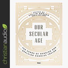 Our Secular Age: Ten Years of Reading and Applying Charles Taylor Audiobook, by Collin Hansen
