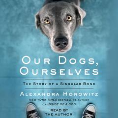 Our Dogs, Ourselves: The Story of a Singular Bond Audiobook, by Alexandra Horowitz