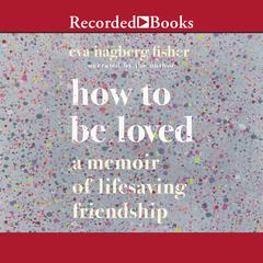 How to Be Loved: A Memoir of Lifesaving Friendship Audiobook, by Eva Hagberg Fisher