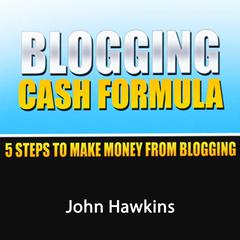 Blogging Cash Formula: A Step-by-Step System to Become a Full-Time Blogger Audiobook, by John Hawkins