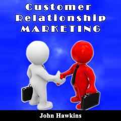 Customer Relationship Marketing: An Introductory Course About Understanding the Management of Customer Relationship and Its Different Types Audiobook, by John Hawkins