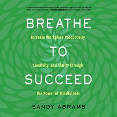 Breathe to Succeed: Increase Workplace Productivity, Creativity, and Clarity through the Power of Mindfulness Audiobook, by Sandy Abrams